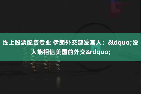 线上股票配资专业 伊朗外交部发言人：&ldquo;没人能相信美国的外交&rdquo;