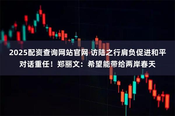 2025配资查询网站官网 访陆之行肩负促进和平对话重任！郑丽文：希望能带给两岸春天